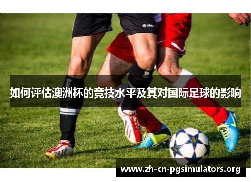 如何评估澳洲杯的竞技水平及其对国际足球的影响
